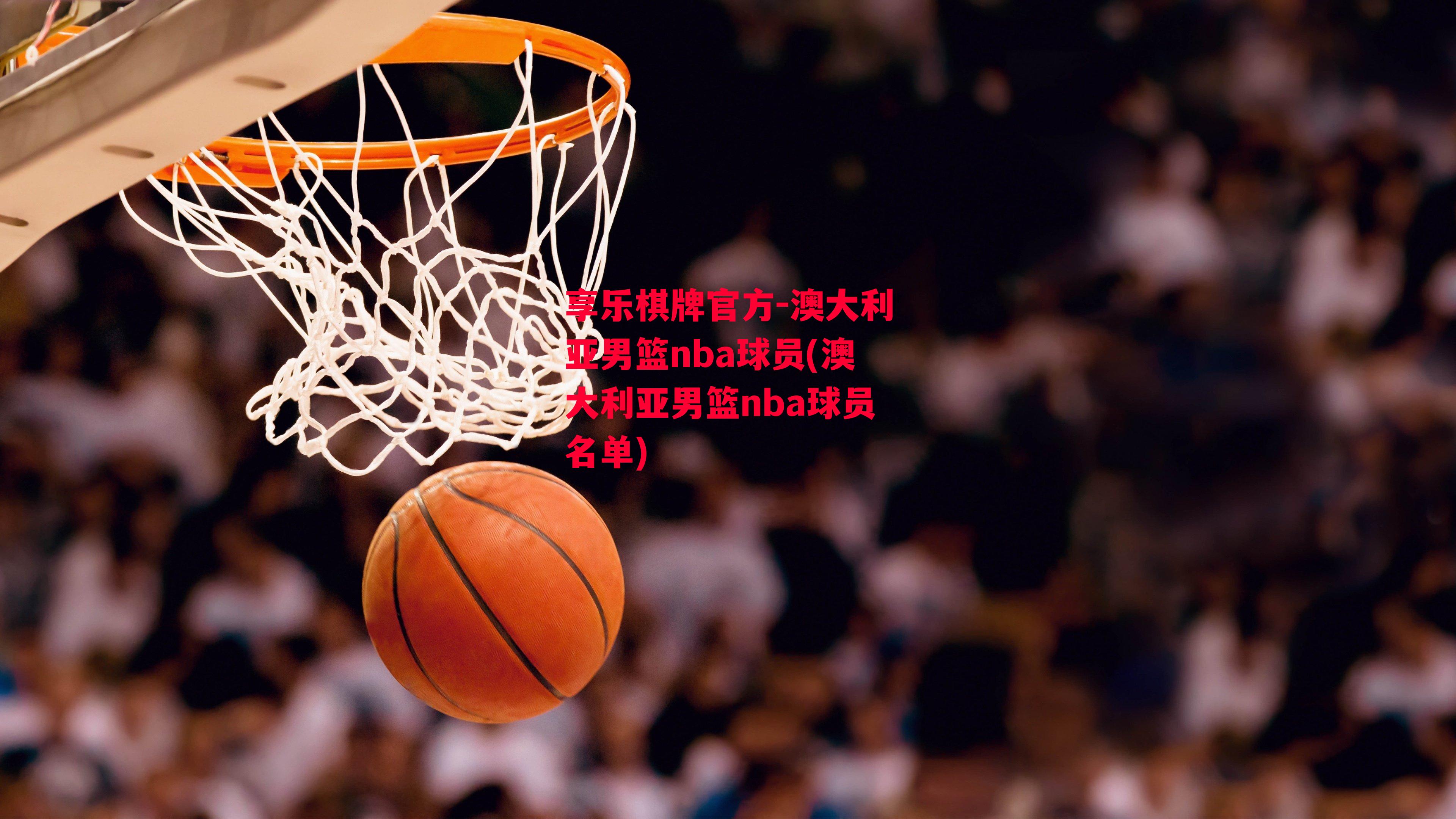 享乐棋牌官方-澳大利亚男篮nba球员(澳大利亚男篮nba球员名单)